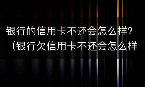 银行的信用卡不还会怎么样？（银行欠信用卡不还会怎么样）