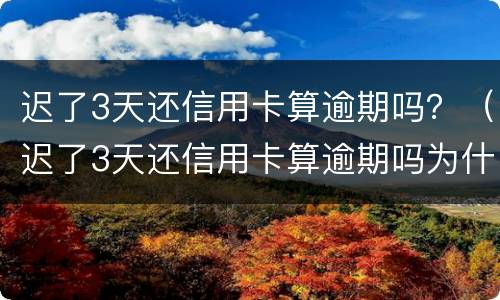 迟了3天还信用卡算逾期吗？（迟了3天还信用卡算逾期吗为什么）