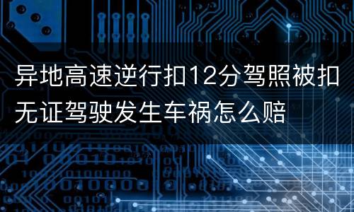 异地高速逆行扣12分驾照被扣无证驾驶发生车祸怎么赔