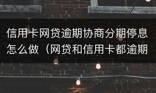 信用卡网贷逾期协商分期停息怎么做（网贷和信用卡都逾期了怎么处理）