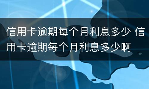 信用卡逾期每个月利息多少 信用卡逾期每个月利息多少啊