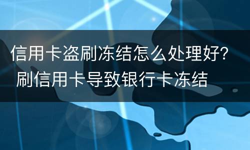 信用卡盗刷冻结怎么处理好？ 刷信用卡导致银行卡冻结