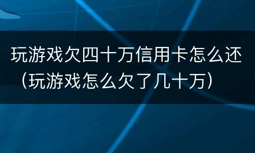 玩游戏欠四十万信用卡怎么还（玩游戏怎么欠了几十万）