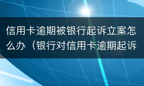 信用卡逾期被银行起诉立案怎么办（银行对信用卡逾期起诉流程）