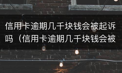 信用卡逾期几千块钱会被起诉吗（信用卡逾期几千块钱会被起诉吗知乎）