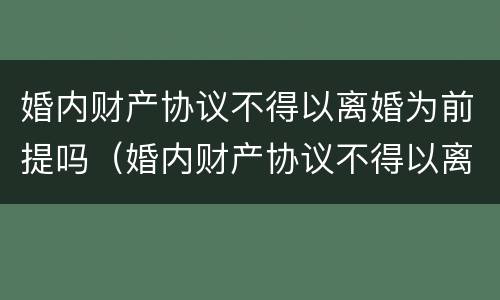 婚内财产协议不得以离婚为前提吗（婚内财产协议不得以离婚为前提吗为什么）