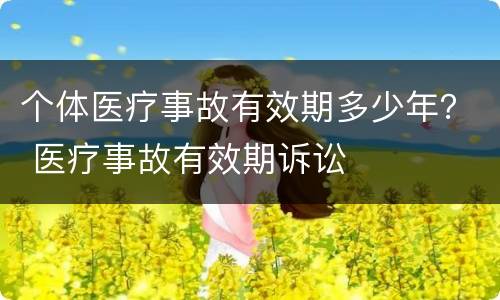 个体医疗事故有效期多少年？ 医疗事故有效期诉讼