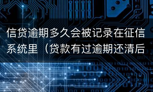 信贷逾期多久会被记录在征信系统里（贷款有过逾期还清后征信会记录多久呢）