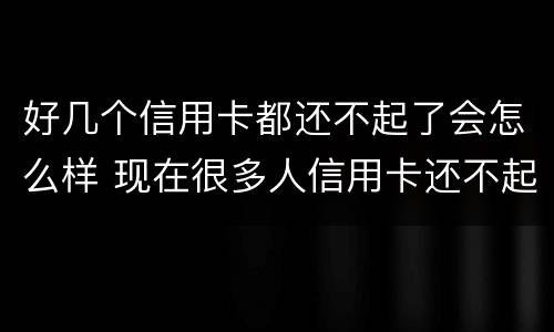好几个信用卡都还不起了会怎么样 现在很多人信用卡还不起