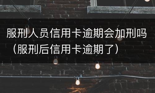 服刑人员信用卡逾期会加刑吗（服刑后信用卡逾期了）