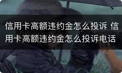 信用卡高额违约金怎么投诉 信用卡高额违约金怎么投诉电话