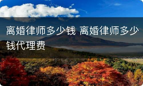 离婚律师多少钱 离婚律师多少钱代理费