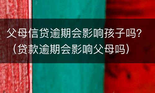 父母信贷逾期会影响孩子吗？（贷款逾期会影响父母吗）