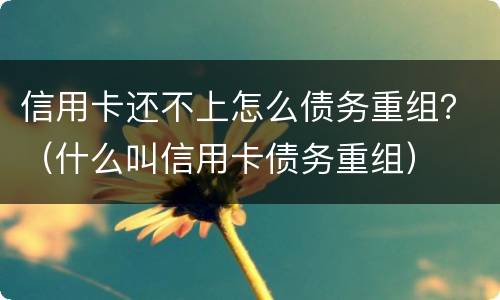 信用卡还不上怎么债务重组？（什么叫信用卡债务重组）