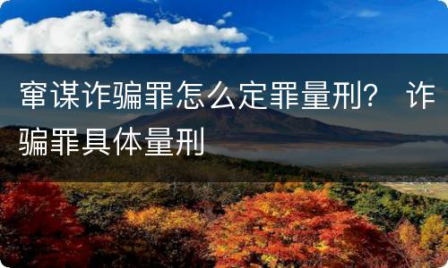 窜谋诈骗罪怎么定罪量刑？ 诈骗罪具体量刑