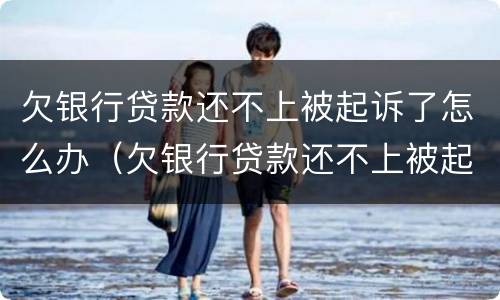 欠银行贷款还不上被起诉了怎么办（欠银行贷款还不上被起诉了怎么办会做牢吗?）