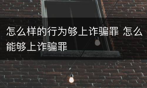 怎么样的行为够上诈骗罪 怎么能够上诈骗罪