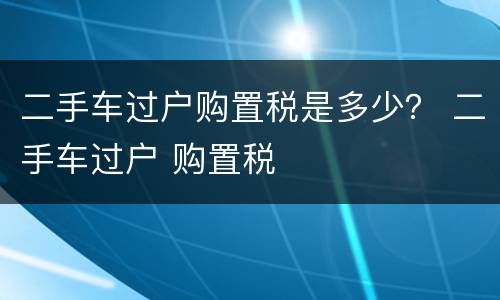 二手车过户购置税是多少？ 二手车过户 购置税