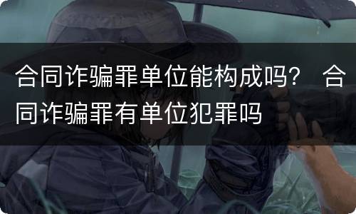 合同诈骗罪单位能构成吗？ 合同诈骗罪有单位犯罪吗