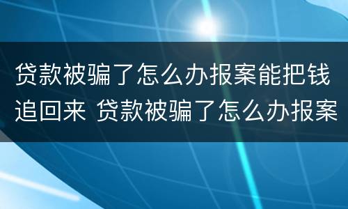 贷款被骗了怎么办报案能把钱追回来 贷款被骗了怎么办报案能把钱追回来?