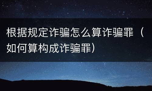 根据规定诈骗怎么算诈骗罪（如何算构成诈骗罪）