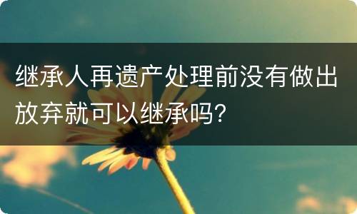 继承人再遗产处理前没有做出放弃就可以继承吗？