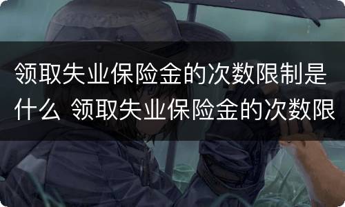 领取失业保险金的次数限制是什么 领取失业保险金的次数限制是什么情况