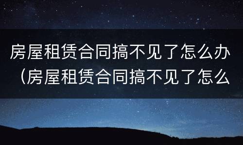房屋租赁合同搞不见了怎么办（房屋租赁合同搞不见了怎么办手续）