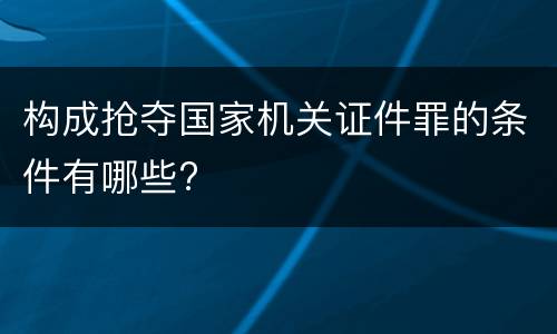 构成抢夺国家机关证件罪的条件有哪些?