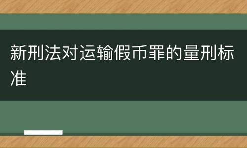 新刑法对运输假币罪的量刑标准