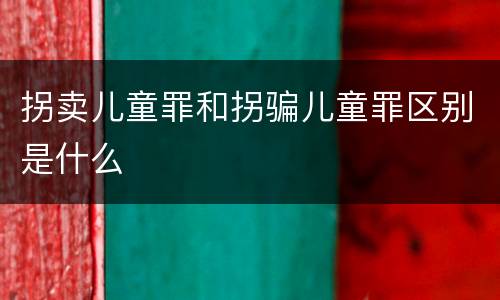 拐卖儿童罪和拐骗儿童罪区别是什么