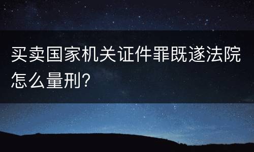 买卖国家机关证件罪既遂法院怎么量刑?