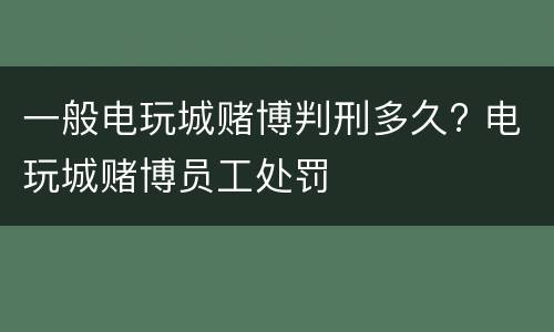 一般电玩城赌博判刑多久? 电玩城赌博员工处罚