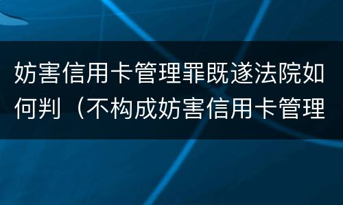 妨害信用卡管理罪既遂法院如何判（不构成妨害信用卡管理罪）