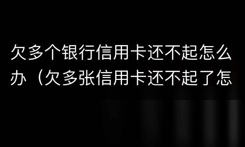 欠多个银行信用卡还不起怎么办（欠多张信用卡还不起了怎么办）