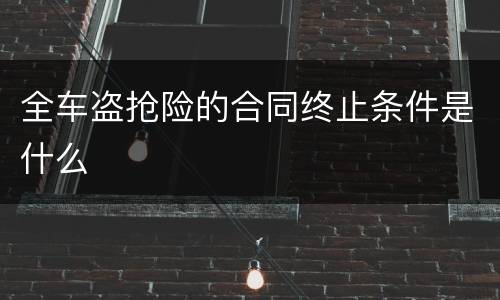 全车盗抢险的合同终止条件是什么