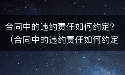 合同中的违约责任如何约定？（合同中的违约责任如何约定）