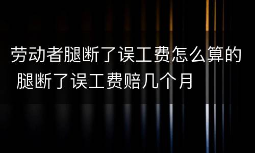 劳动者腿断了误工费怎么算的 腿断了误工费赔几个月