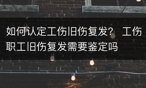 如何认定工伤旧伤复发？ 工伤职工旧伤复发需要鉴定吗
