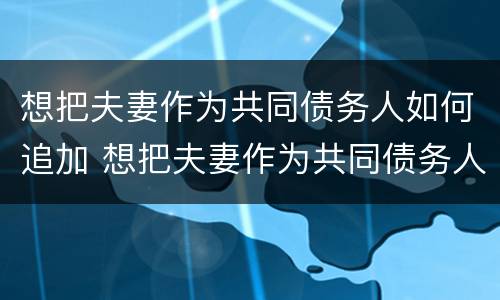想把夫妻作为共同债务人如何追加 想把夫妻作为共同债务人如何追加监护人