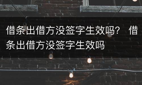借条出借方没签字生效吗？ 借条出借方没签字生效吗