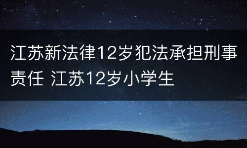江苏新法律12岁犯法承担刑事责任 江苏12岁小学生