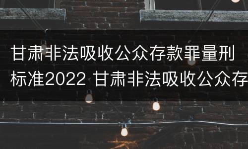 甘肃非法吸收公众存款罪量刑标准2022 甘肃非法吸收公众存款罪量刑标准2022规定