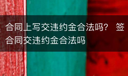 合同上写交违约金合法吗？ 签合同交违约金合法吗