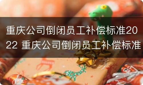 重庆公司倒闭员工补偿标准2022 重庆公司倒闭员工补偿标准2022年