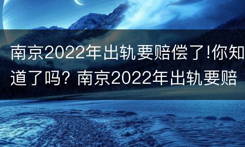 南京2022年出轨要赔偿了!你知道了吗? 南京2022年出轨要赔偿了!你知道了吗