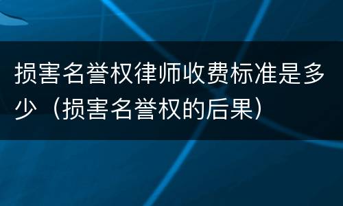 损害名誉权律师收费标准是多少（损害名誉权的后果）