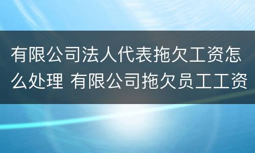 有限公司法人代表拖欠工资怎么处理 有限公司拖欠员工工资法人判刑吗?