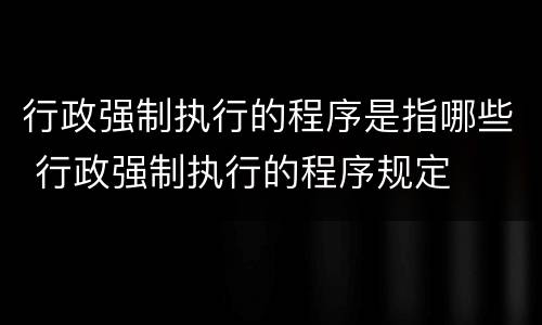行政强制执行的程序是指哪些 行政强制执行的程序规定