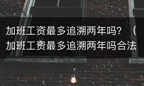 加班工资最多追溯两年吗？（加班工资最多追溯两年吗合法吗）